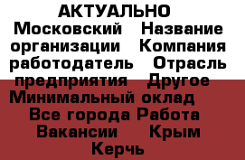 АКТУАЛЬНО. Московский › Название организации ­ Компания-работодатель › Отрасль предприятия ­ Другое › Минимальный оклад ­ 1 - Все города Работа » Вакансии   . Крым,Керчь